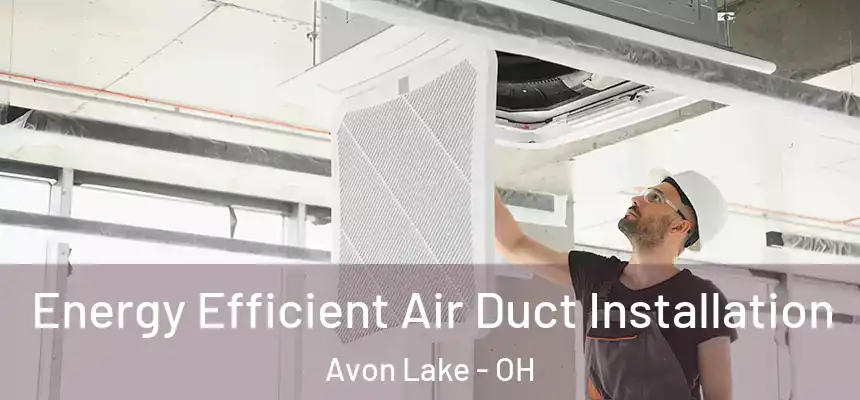  Energy Efficient Air Duct Installation Avon Lake - OH